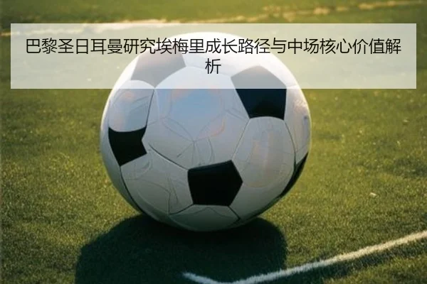 巴黎圣日耳曼研究埃梅里成长路径与中场核心价值解析