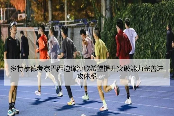 多特蒙德考察巴西边锋沙欣希望提升突破能力完善进攻体系