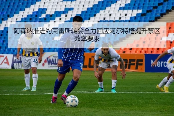 阿森纳推进约克雷斯转会全力回应阿尔特塔提升禁区效率要求